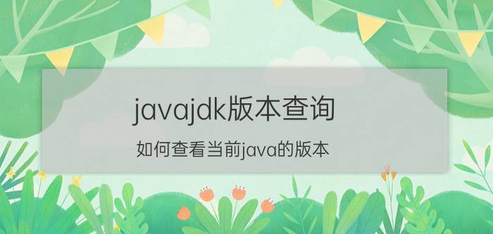 javajdk版本查询 如何查看当前java的版本？